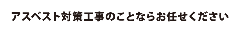 アスベスト対策工事のことならお任せください。