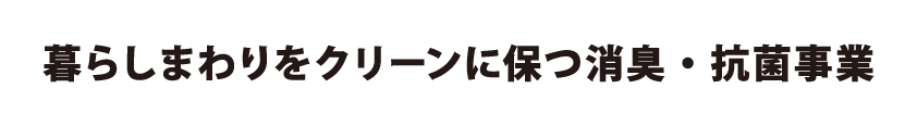 暮らしまわりをクリーンに保つ消臭・抗菌事業